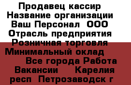 Продавец-кассир › Название организации ­ Ваш Персонал, ООО › Отрасль предприятия ­ Розничная торговля › Минимальный оклад ­ 15 000 - Все города Работа » Вакансии   . Карелия респ.,Петрозаводск г.